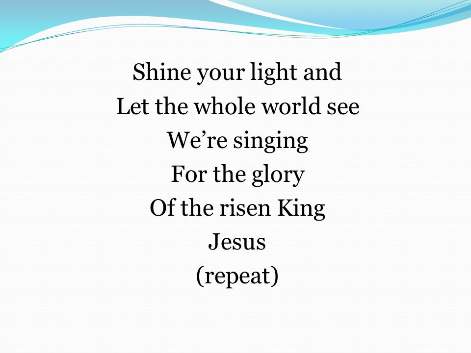 Shine your light and Let the whole world see We’re singing For the glory Of the risen King Jesus (repeat)