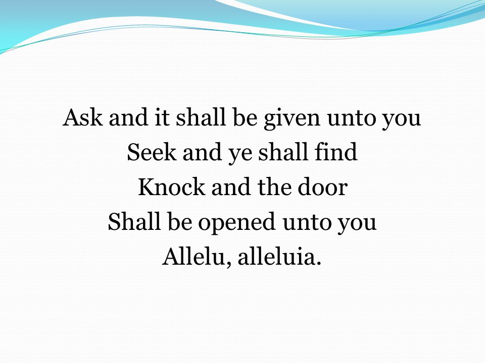 Ask and it shall be given unto you Seek and ye shall find Knock and the door Shall be opened unto you Allelu, alleluia.