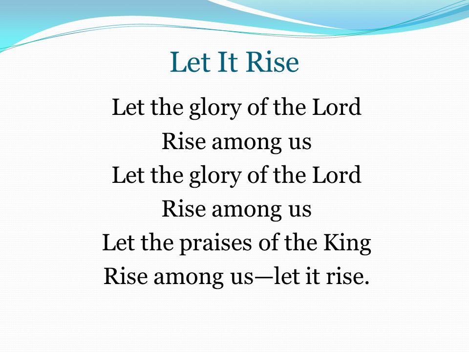 Let It Rise Let the glory of the Lord Rise among us Let the glory of the Lord Rise among us Let the praises of the King Rise among us—let it rise.