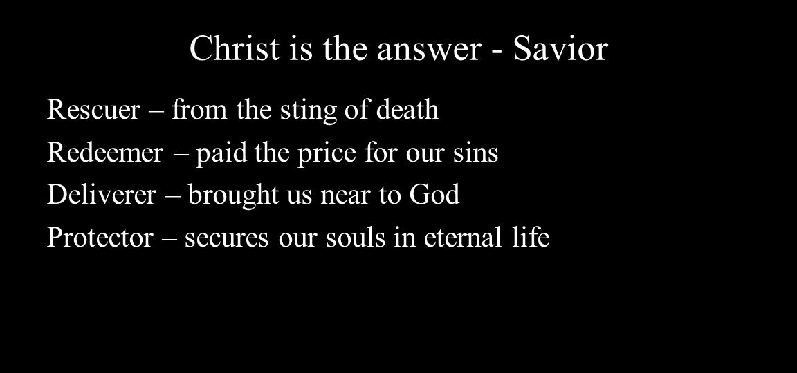Christ is the answer - Savior Rescuer – from the sting of death Redeemer – paid the price for our sins Deliverer – brought us near to God Protector – secures our souls in eternal life