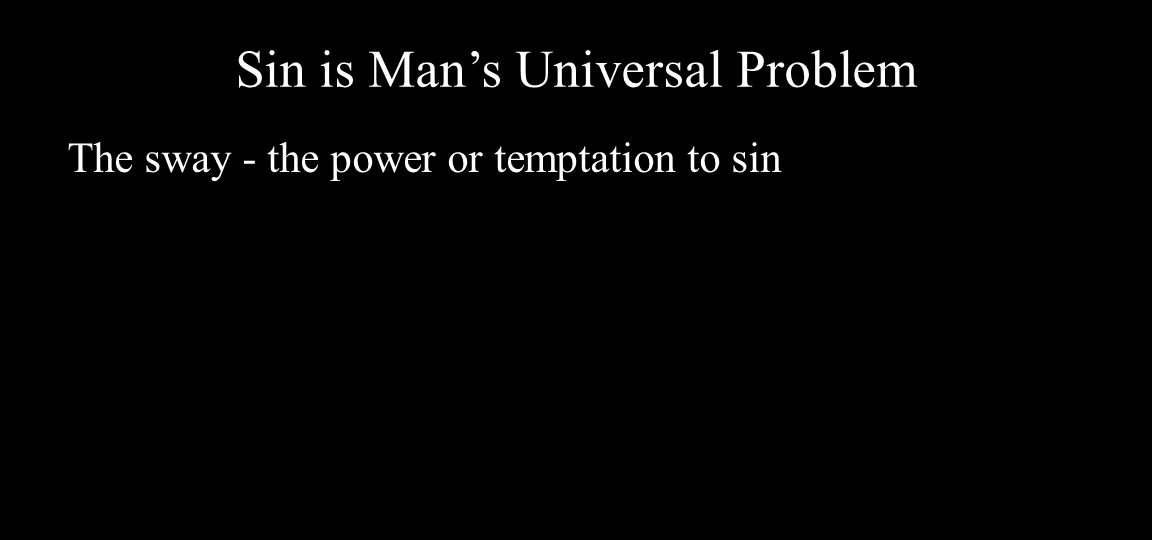 Sin is Man’s Universal Problem The sway - the power or temptation to sin