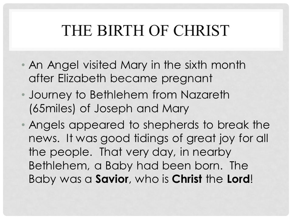 THE BIRTH OF CHRIST An Angel visited Mary in the sixth month after Elizabeth became pregnant Journey to Bethlehem from Nazareth (65miles) of Joseph and Mary Angels appeared to shepherds to break the news.