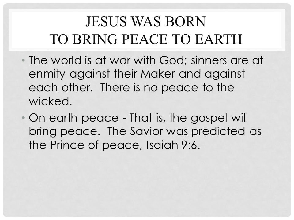 JESUS WAS BORN TO BRING PEACE TO EARTH The world is at war with God; sinners are at enmity against their Maker and against each other.