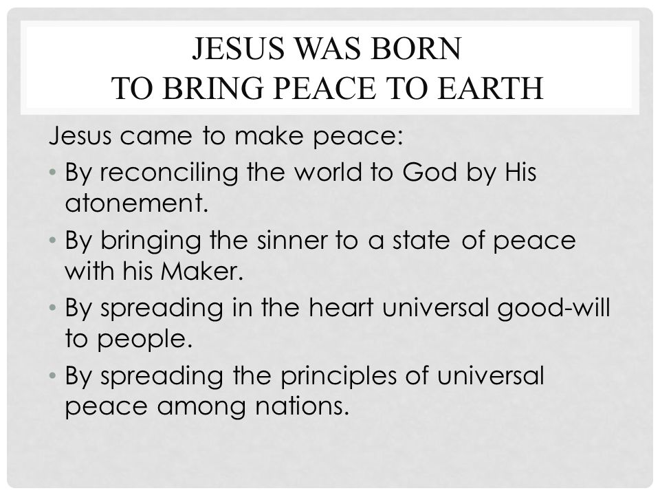 JESUS WAS BORN TO BRING PEACE TO EARTH Jesus came to make peace: By reconciling the world to God by His atonement.