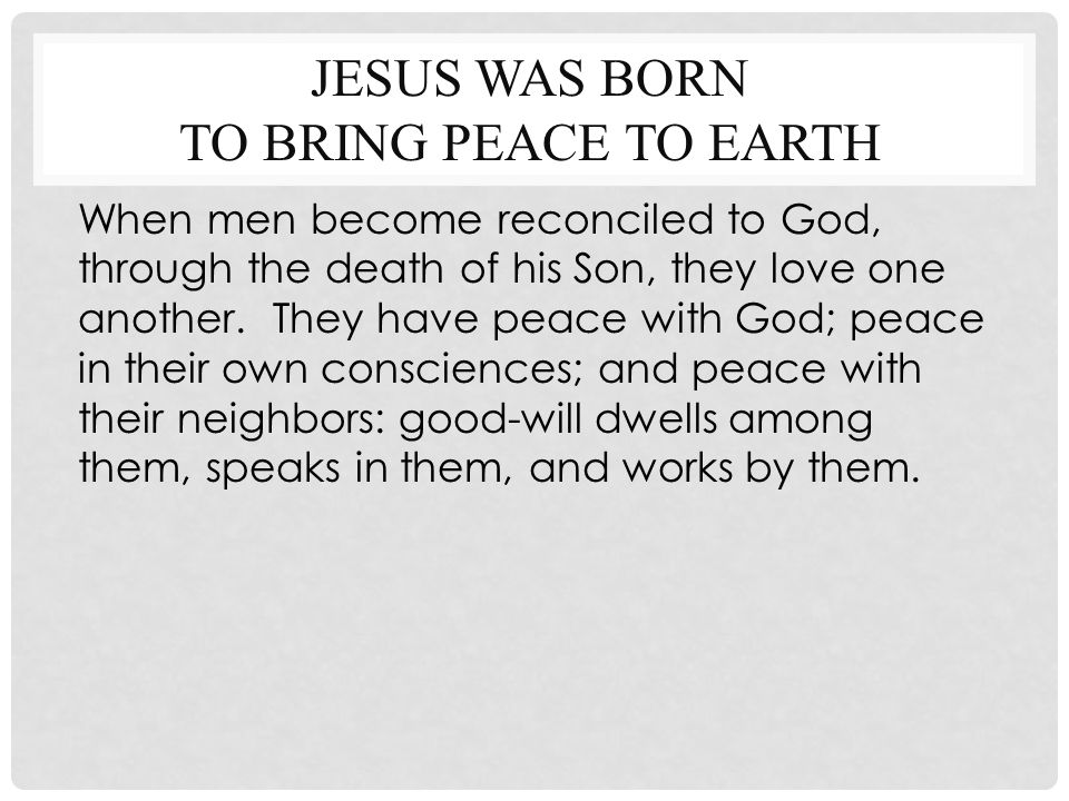 JESUS WAS BORN TO BRING PEACE TO EARTH When men become reconciled to God, through the death of his Son, they love one another.