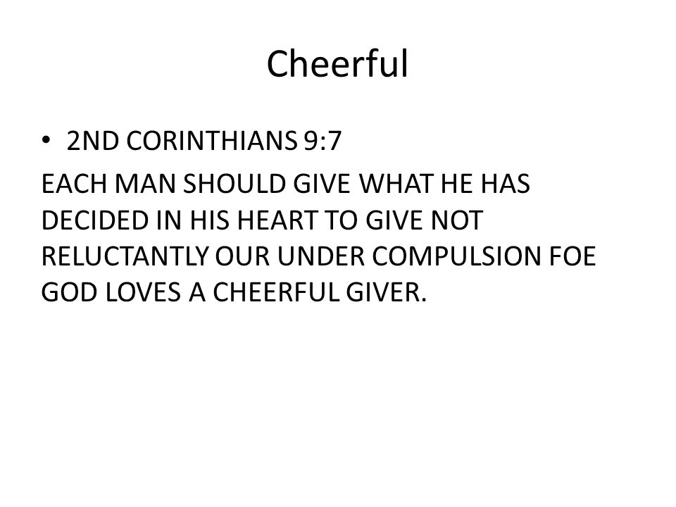 Cheerful 2ND CORINTHIANS 9:7 EACH MAN SHOULD GIVE WHAT HE HAS DECIDED IN HIS HEART TO GIVE NOT RELUCTANTLY OUR UNDER COMPULSION FOE GOD LOVES A CHEERFUL GIVER.