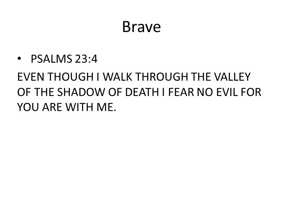 Brave PSALMS 23:4 EVEN THOUGH I WALK THROUGH THE VALLEY OF THE SHADOW OF DEATH I FEAR NO EVIL FOR YOU ARE WITH ME.