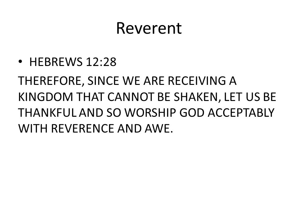 Reverent HEBREWS 12:28 THEREFORE, SINCE WE ARE RECEIVING A KINGDOM THAT CANNOT BE SHAKEN, LET US BE THANKFUL AND SO WORSHIP GOD ACCEPTABLY WITH REVERENCE AND AWE.