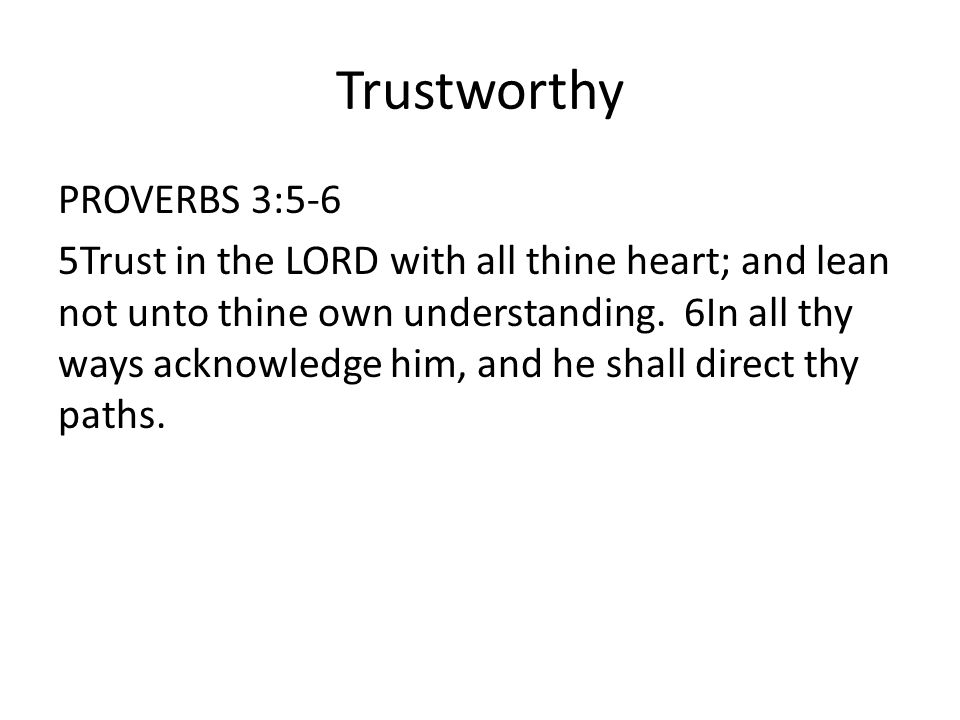 Trustworthy PROVERBS 3:5-6 5Trust in the LORD with all thine heart; and lean not unto thine own understanding.