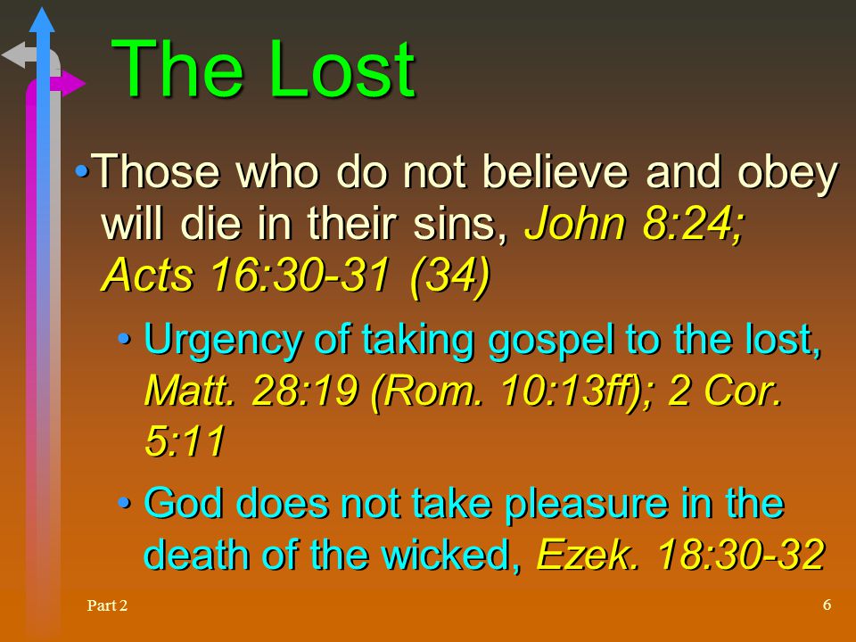 Part 2 6 The Lost Those who do not believe and obey will die in their sins, John 8:24; Acts 16:30-31 (34) Urgency of taking gospel to the lost, Matt.