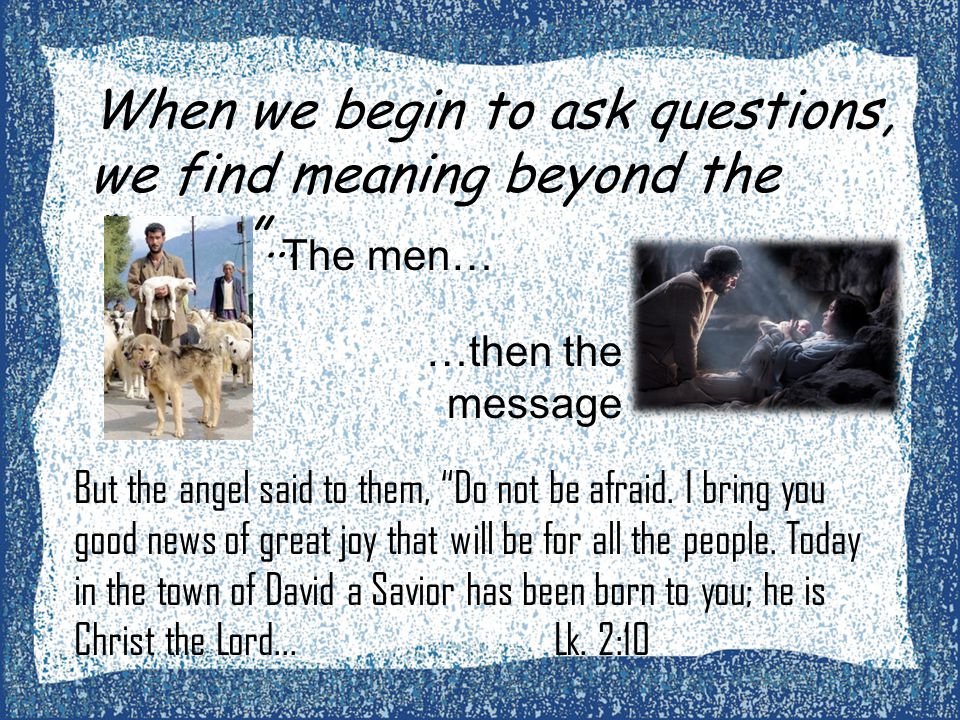 When we begin to ask questions, we find meaning beyond the story … But the angel said to them, Do not be afraid.