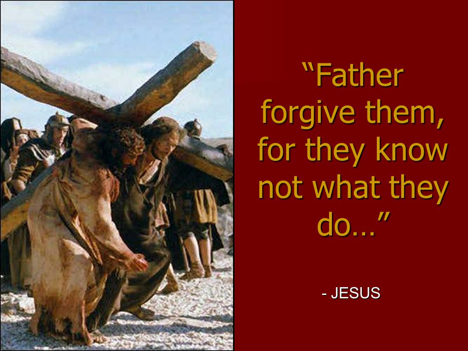 Father forgive them, for they know not what they do… - JESUS
