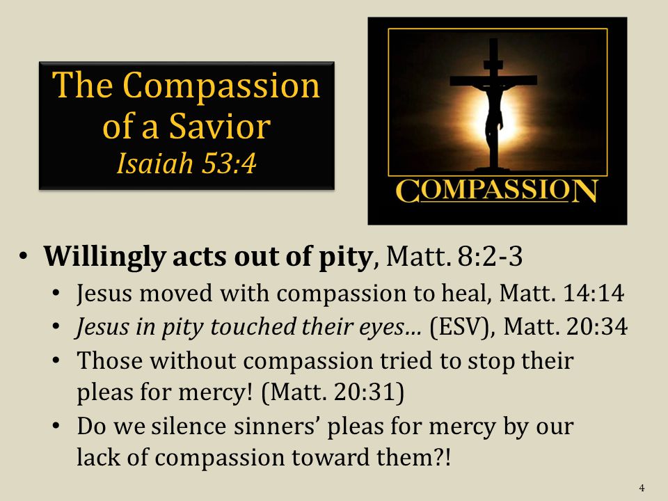 4 The Compassion of a Savior Isaiah 53:4 Willingly acts out of pity, Matt.