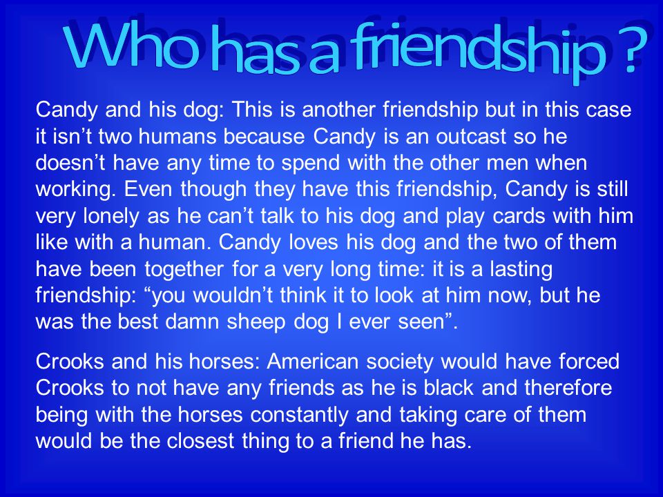 Candy and his dog: This is another friendship but in this case it isn’t two humans because Candy is an outcast so he doesn’t have any time to spend with the other men when working.