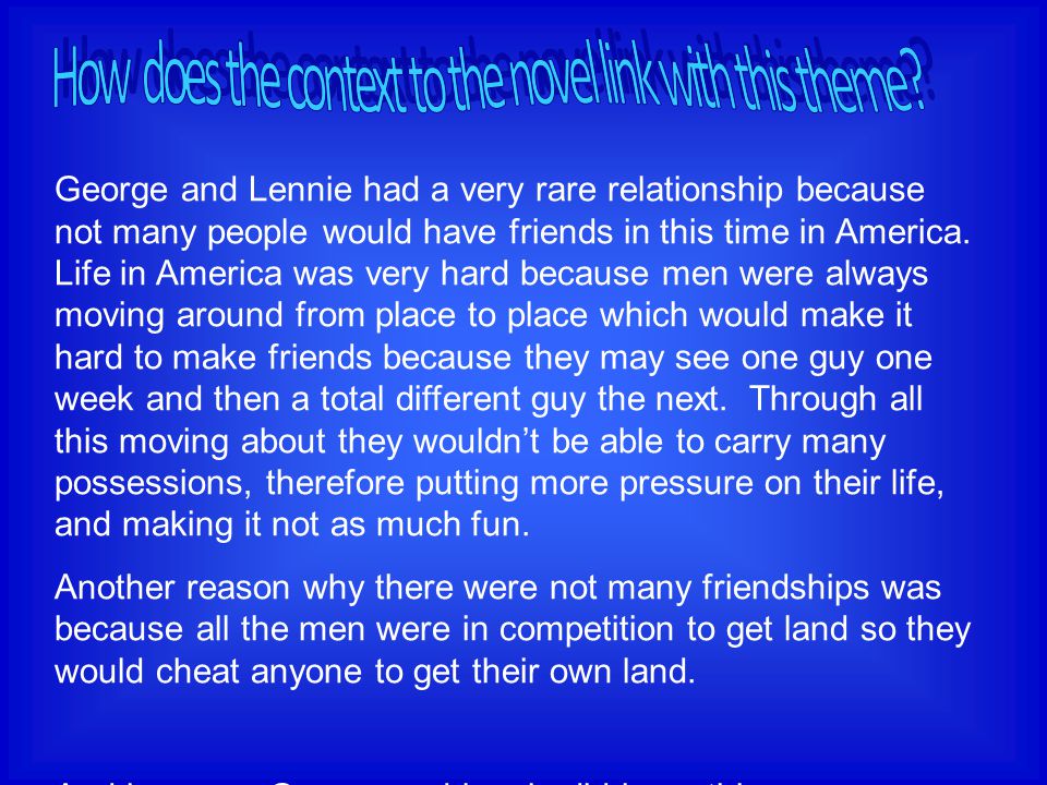 George and Lennie had a very rare relationship because not many people would have friends in this time in America.
