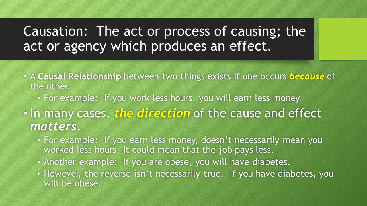 Causation: The act or process of causing; the act or agency which produces an effect.