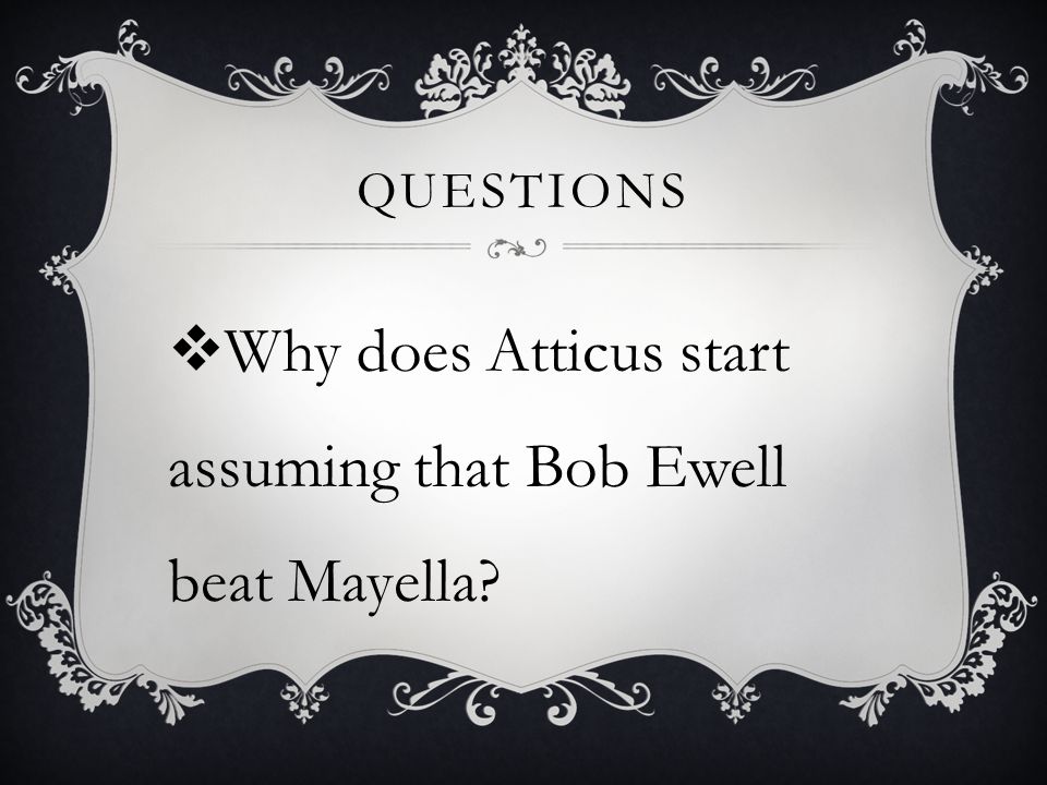 QUESTIONS  Why does Atticus start assuming that Bob Ewell beat Mayella