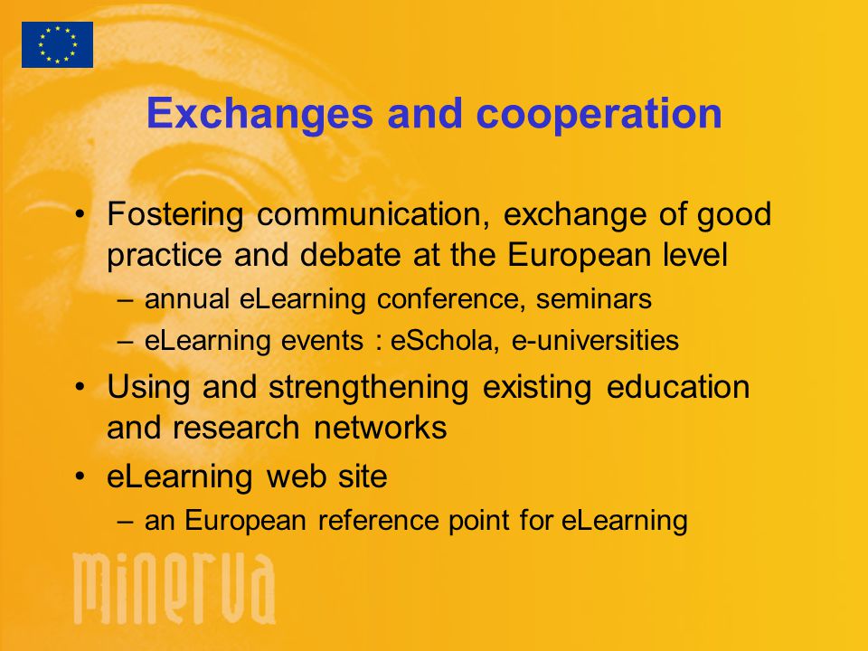 Exchanges and cooperation Fostering communication, exchange of good practice and debate at the European level –annual eLearning conference, seminars –eLearning events : eSchola, e-universities Using and strengthening existing education and research networks eLearning web site –an European reference point for eLearning