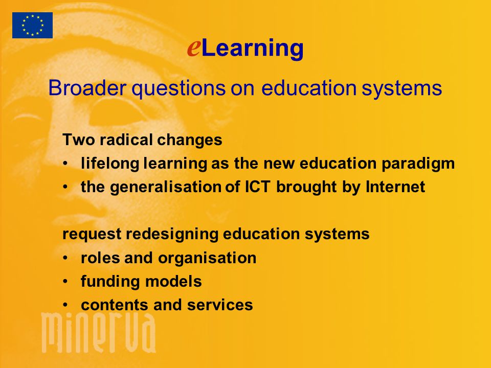e Learning Broader questions on education systems Two radical changes lifelong learning as the new education paradigm the generalisation of ICT brought by Internet request redesigning education systems roles and organisation funding models contents and services