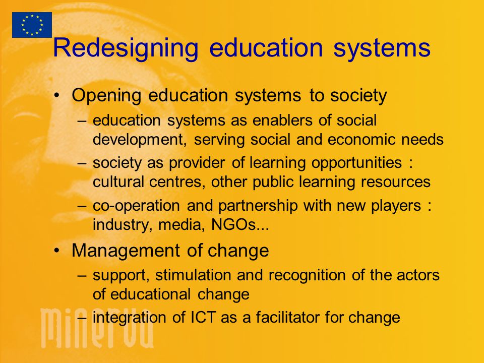 Redesigning education systems Opening education systems to society –education systems as enablers of social development, serving social and economic needs –society as provider of learning opportunities : cultural centres, other public learning resources –co-operation and partnership with new players : industry, media, NGOs...