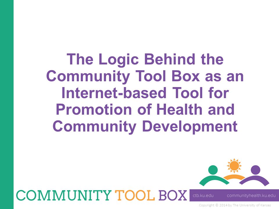 Copyright © 2014 by The University of Kansas The Logic Behind the Community Tool Box as an Internet-based Tool for Promotion of Health and Community Development