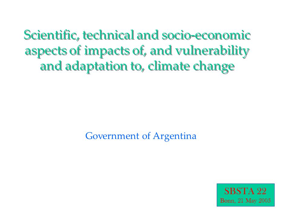Scientific, technical and socio-economic aspects of impacts of, and vulnerability and adaptation to, climate change Government of Argentina SBSTA 22 Bonn, 21 May 2005