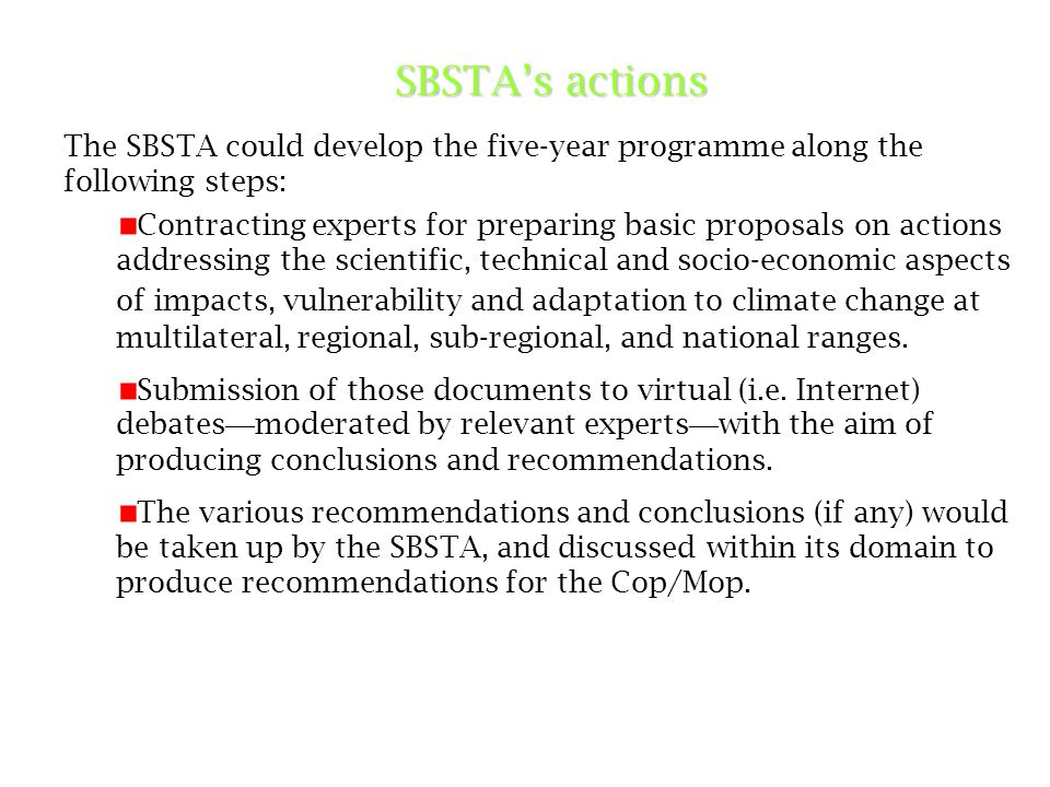 SBSTA’s actions The SBSTA could develop the five-year programme along the following steps: Contracting experts for preparing basic proposals on actions addressing the scientific, technical and socio-economic aspects of impacts, vulnerability and adaptation to climate change at multilateral, regional, sub-regional, and national ranges.