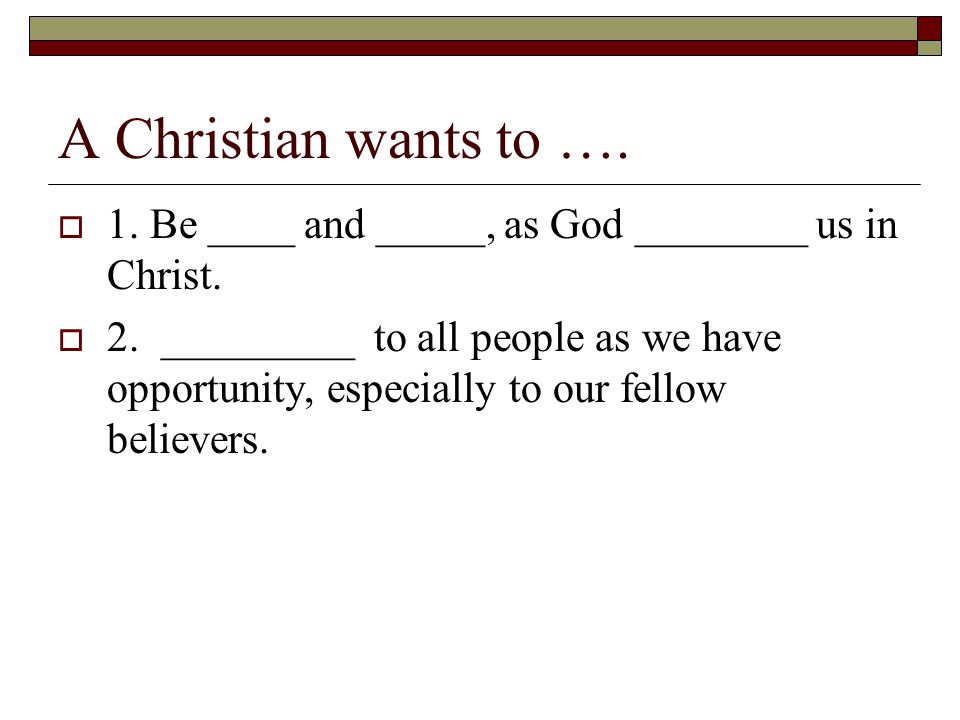 A Christian wants to ….  1. Be ____ and _____, as God ________ us in Christ.