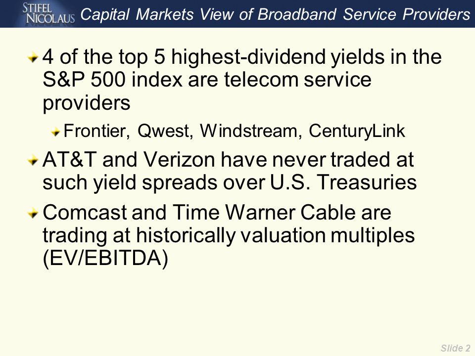 Slide 2 Capital Markets View of Broadband Service Providers 4 of the top 5 highest-dividend yields in the S&P 500 index are telecom service providers Frontier, Qwest, Windstream, CenturyLink AT&T and Verizon have never traded at such yield spreads over U.S.