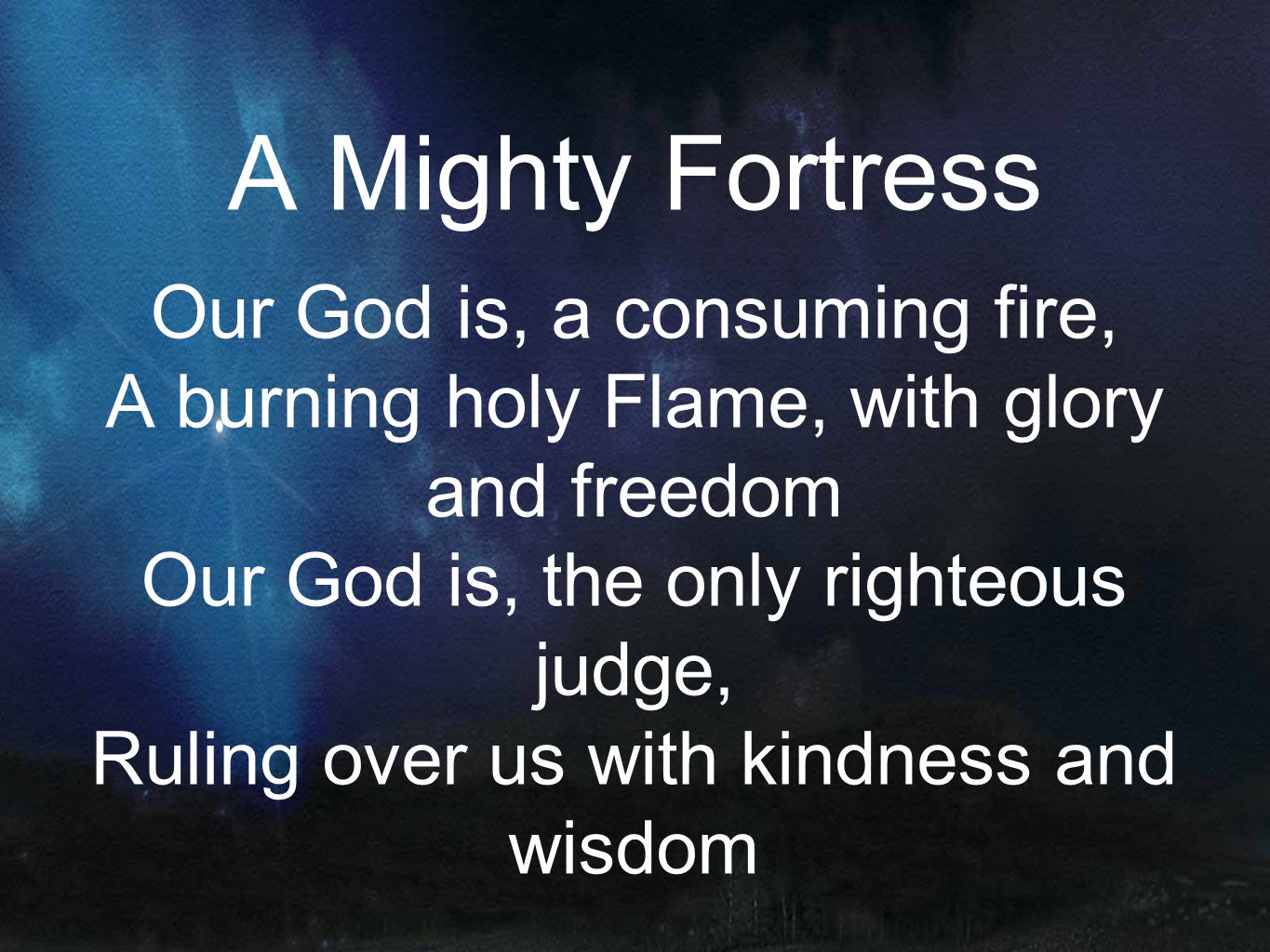 A Mighty Fortress Our God is, a consuming fire, A burning holy Flame, with glory and freedom Our God is, the only righteous judge, Ruling over us with kindness and wisdom