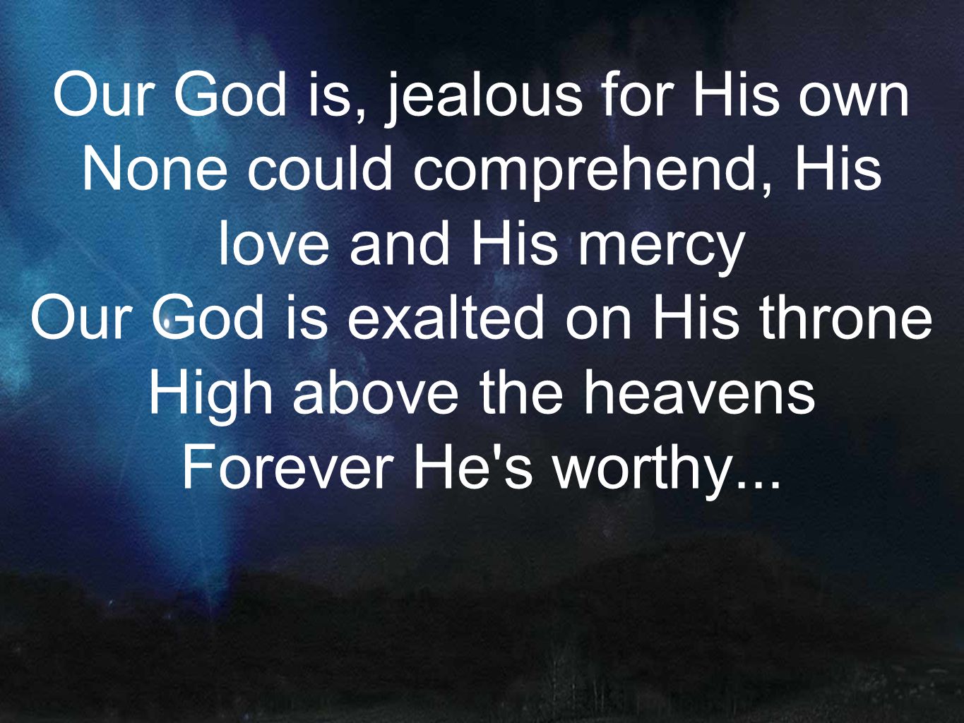 Our God is, jealous for His own None could comprehend, His love and His mercy Our God is exalted on His throne High above the heavens Forever He s worthy...