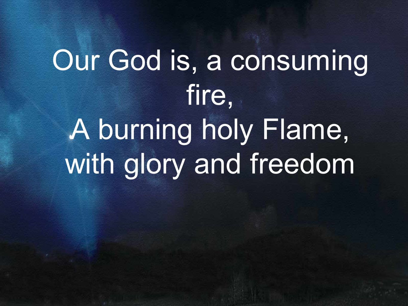 Our God is, a consuming fire, A burning holy Flame, with glory and freedom
