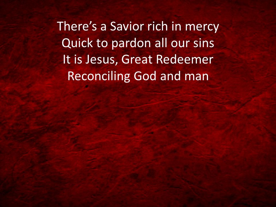 There’s a Savior rich in mercy Quick to pardon all our sins It is Jesus, Great Redeemer Reconciling God and man