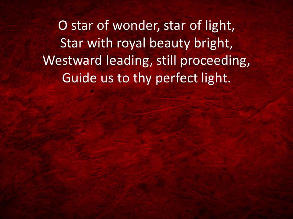 O star of wonder, star of light, Star with royal beauty bright, Westward leading, still proceeding, Guide us to thy perfect light.