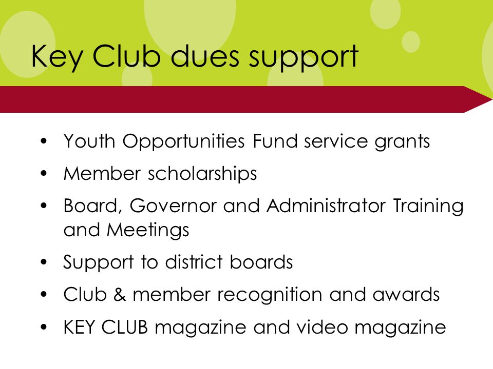 Youth Opportunities Fund service grants Member scholarships Board, Governor and Administrator Training and Meetings Support to district boards Club & member recognition and awards KEY CLUB magazine and video magazine