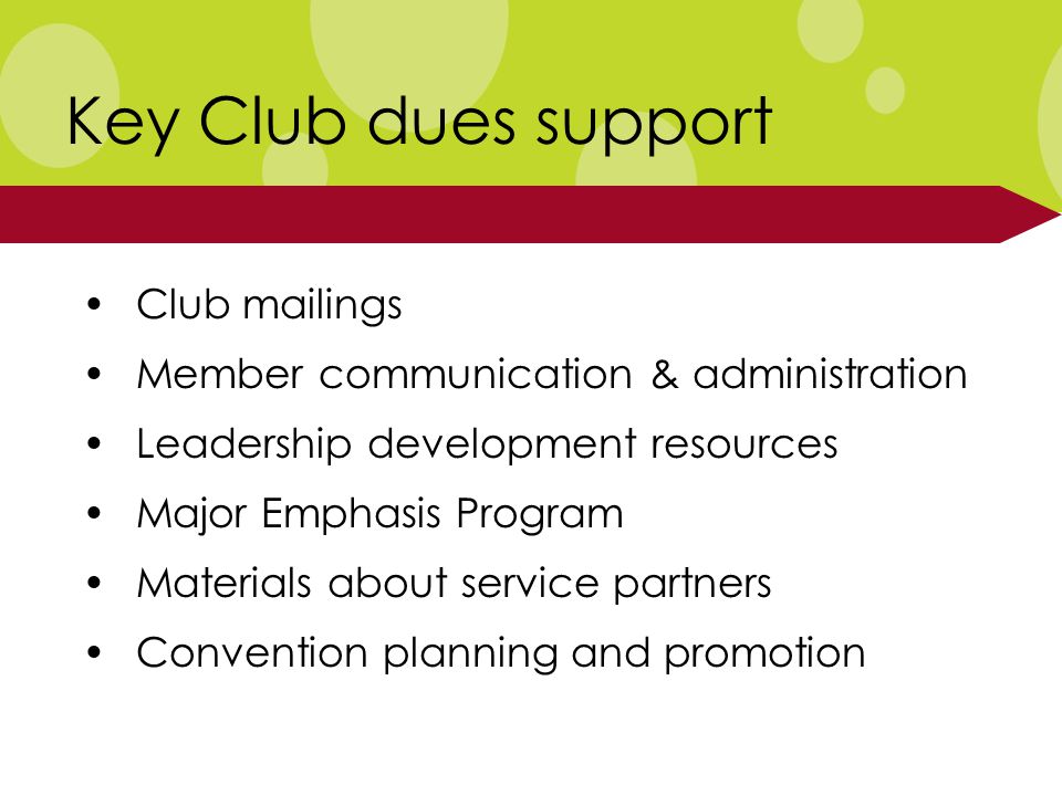 Club mailings Member communication & administration Leadership development resources Major Emphasis Program Materials about service partners Convention planning and promotion Key Club dues support