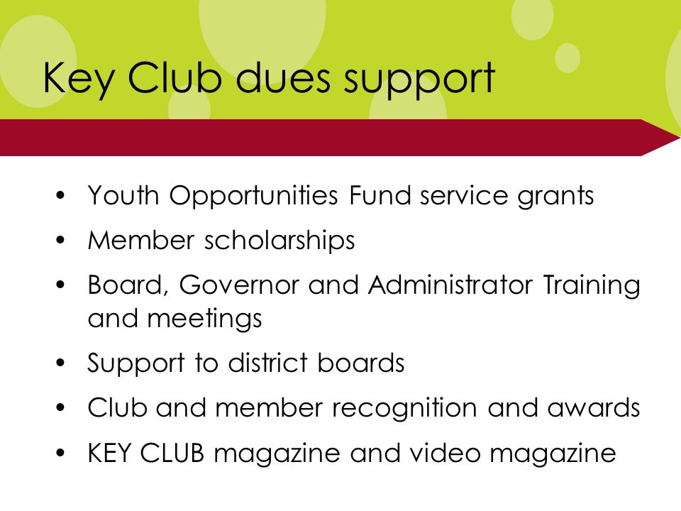Youth Opportunities Fund service grants Member scholarships Board, Governor and Administrator Training and meetings Support to district boards Club and member recognition and awards KEY CLUB magazine and video magazine