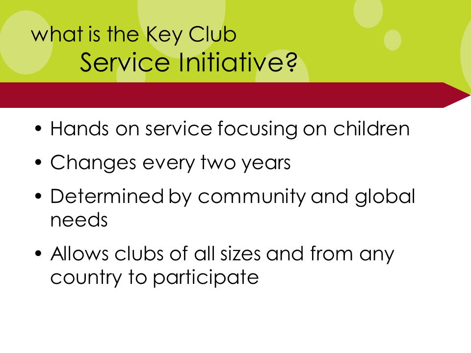 Hands on service focusing on children Changes every two years Determined by community and global needs Allows clubs of all sizes and from any country to participate what is the Key Club Service Initiative