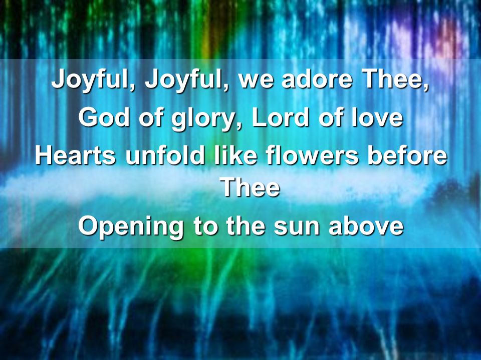 Joyful, Joyful, we adore Thee, God of glory, Lord of love Hearts unfold like flowers before Thee Opening to the sun above
