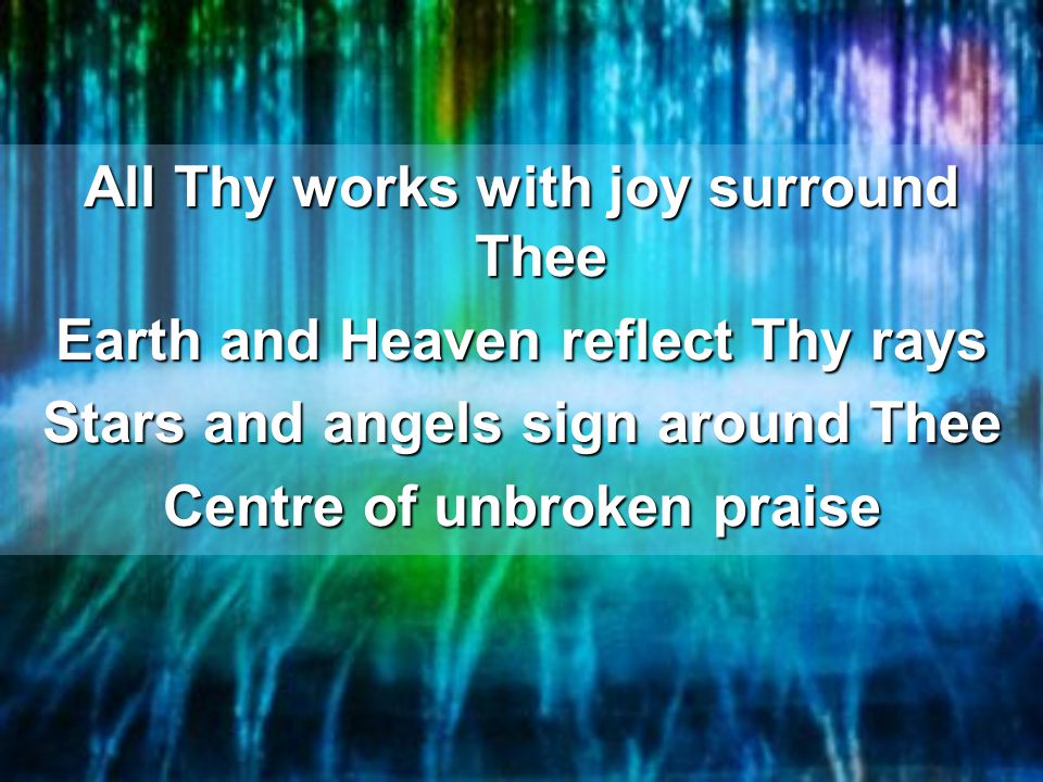 All Thy works with joy surround Thee Earth and Heaven reflect Thy rays Stars and angels sign around Thee Centre of unbroken praise