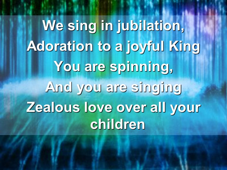We sing in jubilation, Adoration to a joyful King You are spinning, And you are singing Zealous love over all your children