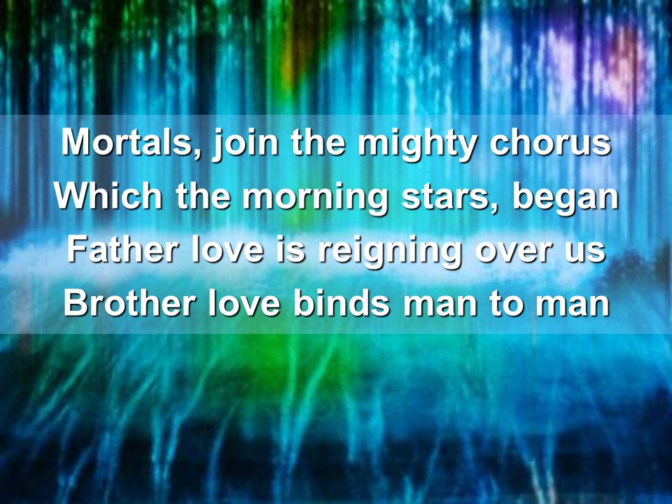Mortals, join the mighty chorus Which the morning stars, began Father love is reigning over us Brother love binds man to man
