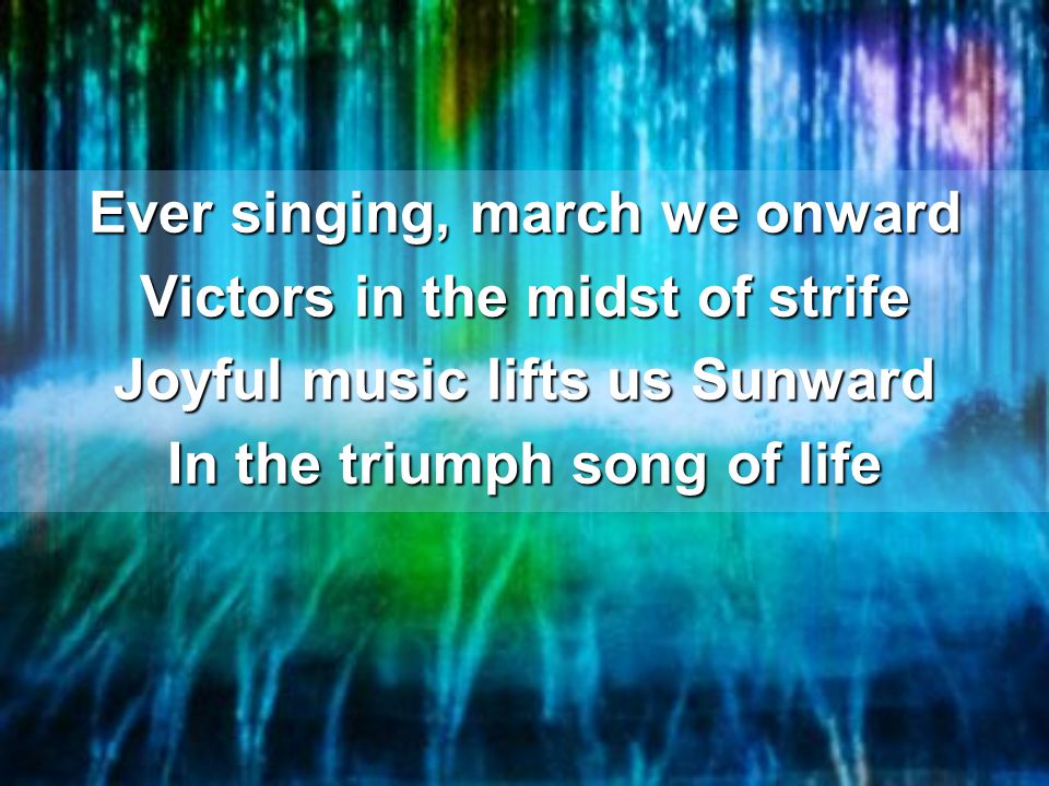 Ever singing, march we onward Victors in the midst of strife Joyful music lifts us Sunward In the triumph song of life