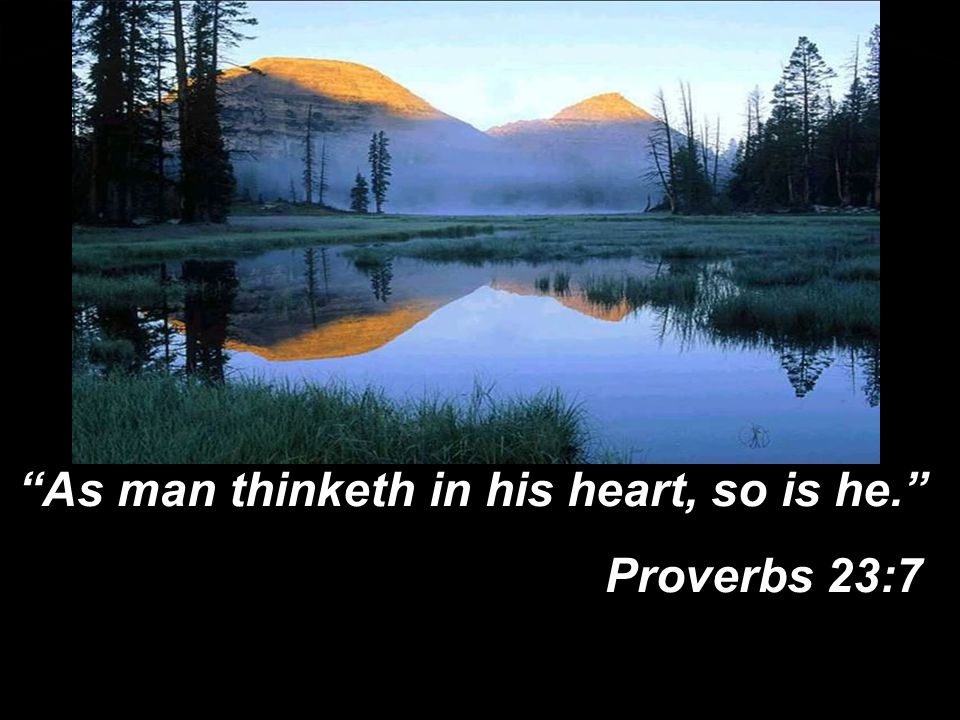 As man thinketh in his heart, so is he. Proverbs 23:7