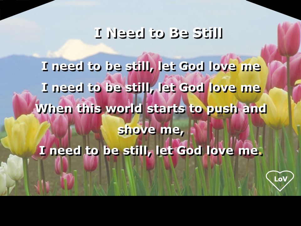 I need to be still, let God love me When this world starts to push and shove me,.