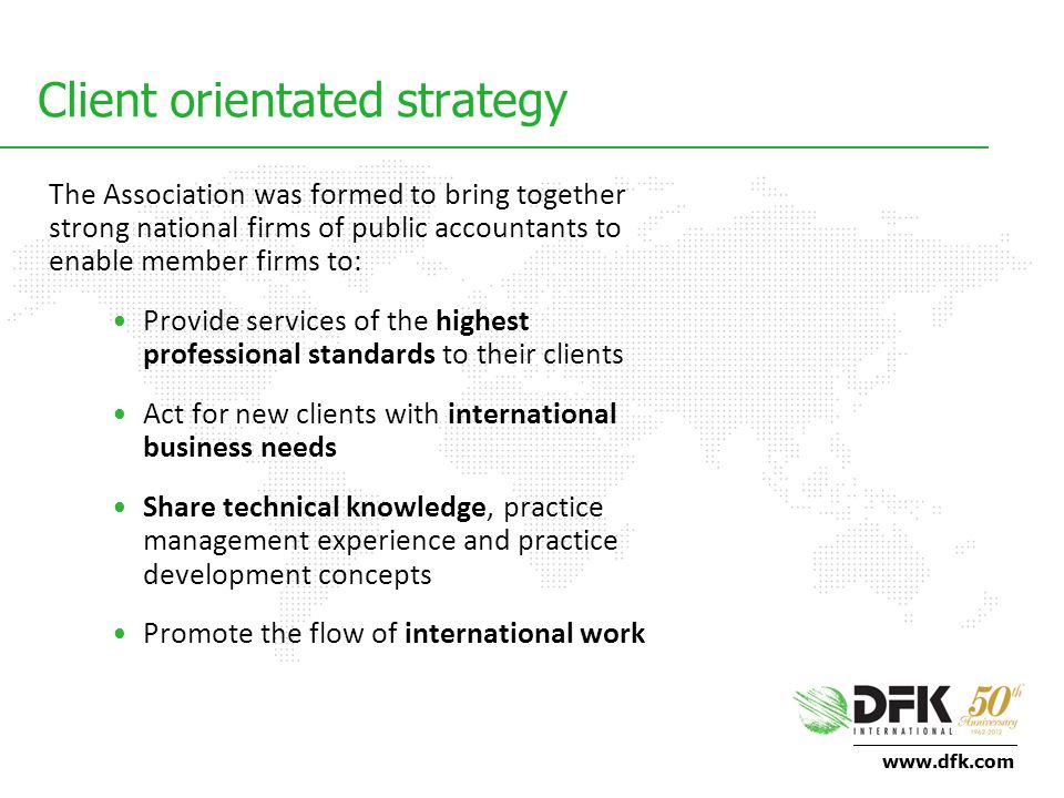 Client orientated strategy The Association was formed to bring together strong national firms of public accountants to enable member firms to: Provide services of the highest professional standards to their clients Act for new clients with international business needs Share technical knowledge, practice management experience and practice development concepts Promote the flow of international work