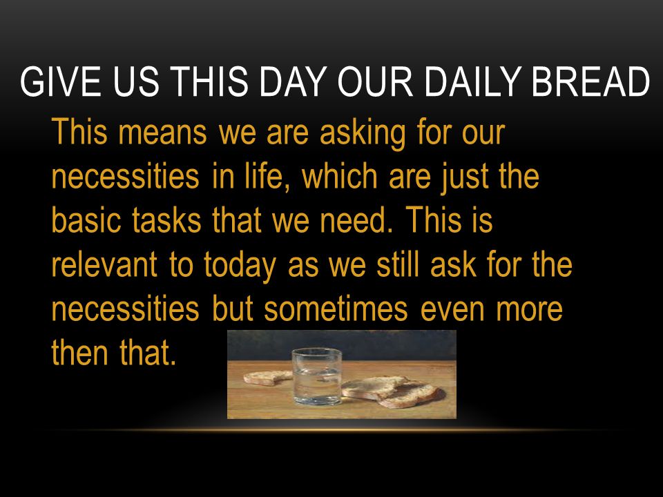 GIVE US THIS DAY OUR DAILY BREAD This means we are asking for our necessities in life, which are just the basic tasks that we need.