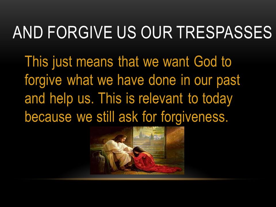 AND FORGIVE US OUR TRESPASSES This just means that we want God to forgive what we have done in our past and help us.