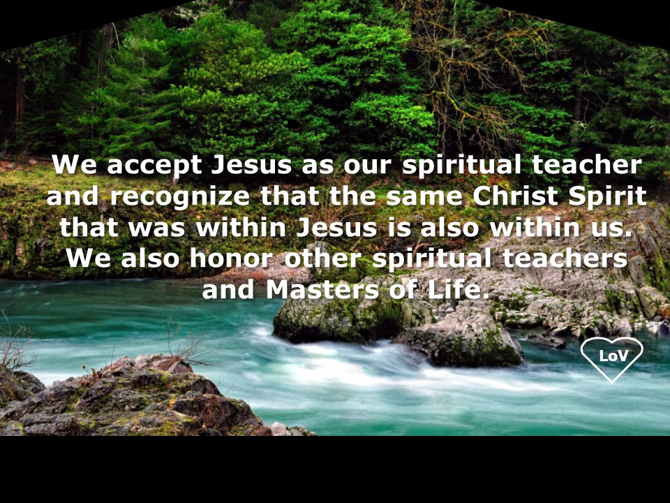 LoV We accept Jesus as our spiritual teacher and recognize that the same Christ Spirit that was within Jesus is also within us.
