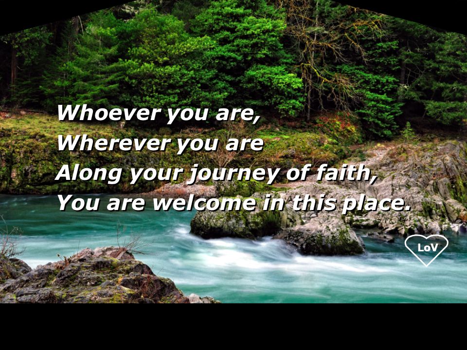 LoV Whoever you are, Wherever you are Along your journey of faith, You are welcome in this place.